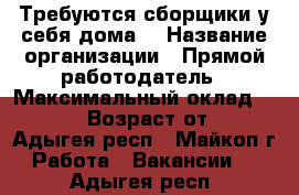 Требуются сборщики у себя дома. › Название организации ­ Прямой работодатель › Максимальный оклад ­ 17 000 › Возраст от ­ 16 - Адыгея респ., Майкоп г. Работа » Вакансии   . Адыгея респ.